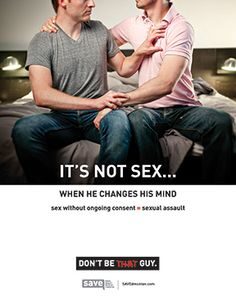 Picture shows two male presenting people sitting on a bed, one pulling the other in and the other pushing slightly away. Text reads: It's not sex... when he changes his mind. Sex without ongoing consent = sexual assault. Don't be that guy."